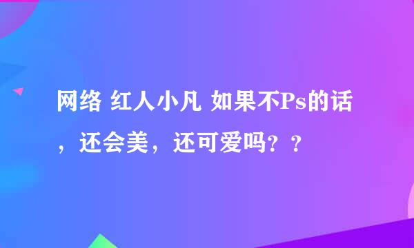 网络 红人小凡 如果不Ps的话，还会美，还可爱吗？？