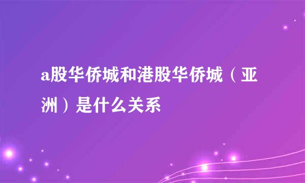 a股华侨城和港股华侨城（亚洲）是什么关系