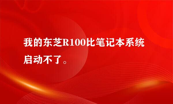 我的东芝R100比笔记本系统启动不了。