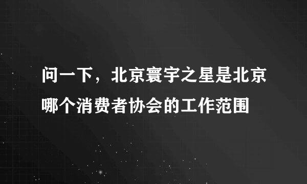 问一下，北京寰宇之星是北京哪个消费者协会的工作范围