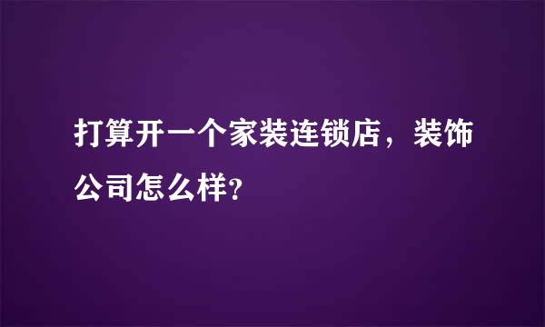 打算开一个家装连锁店，装饰公司怎么样？