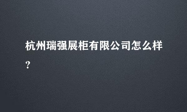 杭州瑞强展柜有限公司怎么样？