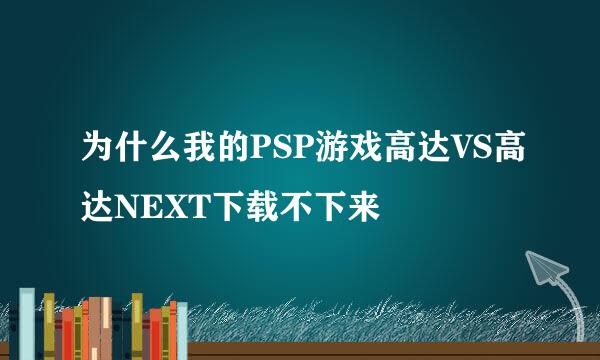 为什么我的PSP游戏高达VS高达NEXT下载不下来