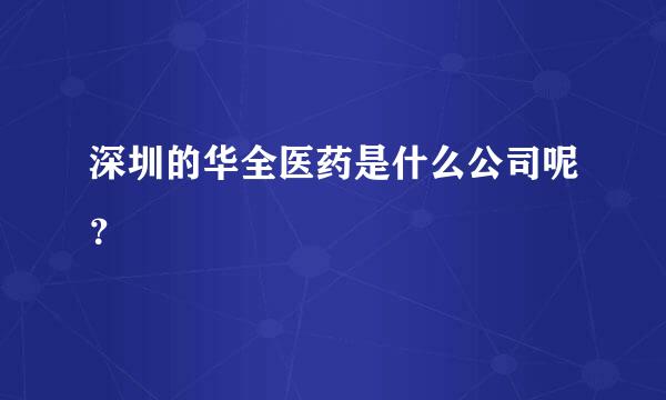 深圳的华全医药是什么公司呢？