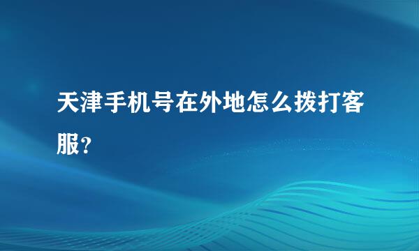 天津手机号在外地怎么拨打客服？