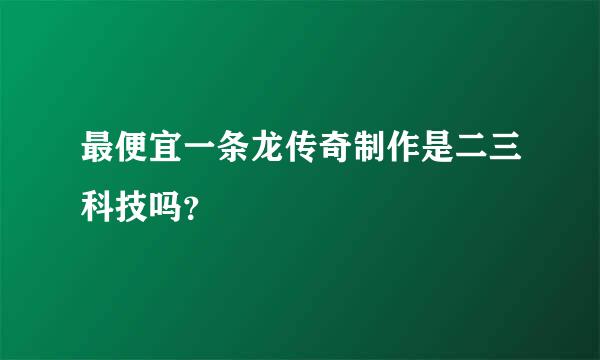 最便宜一条龙传奇制作是二三科技吗？