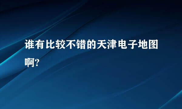 谁有比较不错的天津电子地图啊?