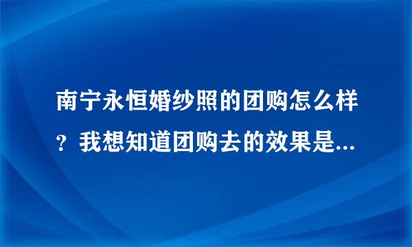 南宁永恒婚纱照的团购怎么样？我想知道团购去的效果是怎么样的·~求个经验~