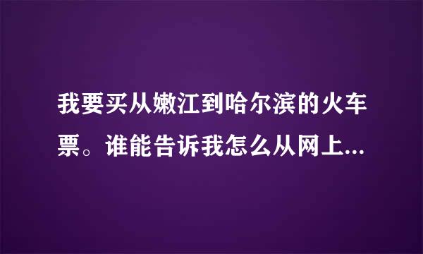 我要买从嫩江到哈尔滨的火车票。谁能告诉我怎么从网上订票阿。求高人，