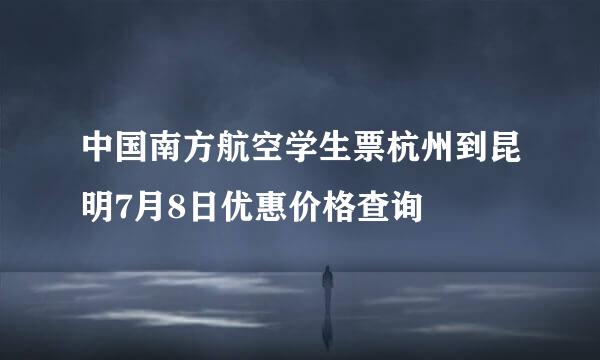 中国南方航空学生票杭州到昆明7月8日优惠价格查询