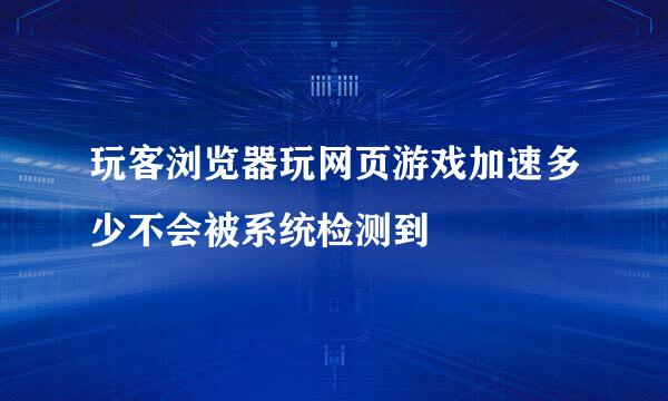 玩客浏览器玩网页游戏加速多少不会被系统检测到