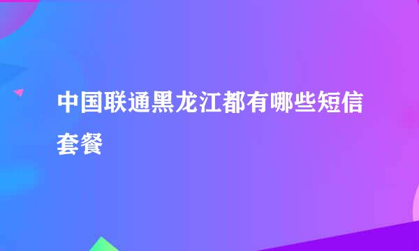 中国联通黑龙江都有哪些短信套餐