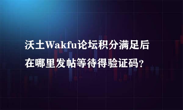 沃土Wakfu论坛积分满足后在哪里发帖等待得验证码？