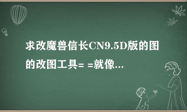 求改魔兽信长CN9.5D版的图的改图工具= =就像改图一条龙的一样... PS:改图一条龙改不起该图..估计有加密