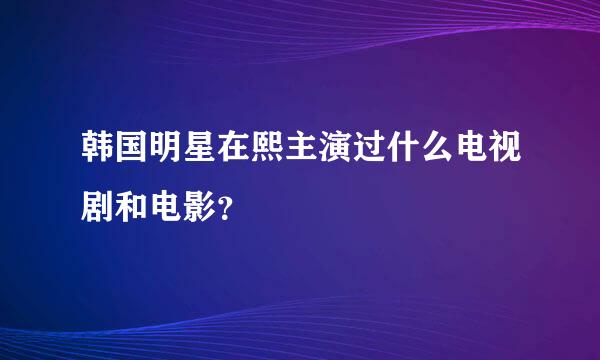 韩国明星在熙主演过什么电视剧和电影？