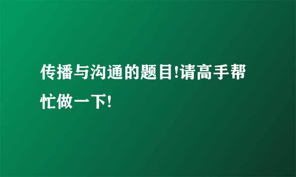 传播与沟通的题目!请高手帮忙做一下!