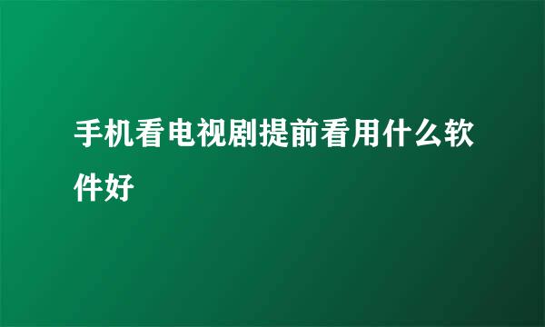 手机看电视剧提前看用什么软件好