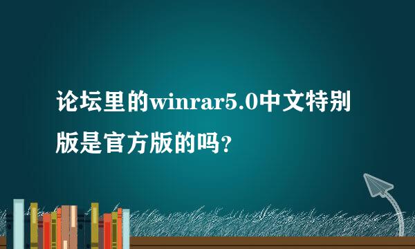 论坛里的winrar5.0中文特别版是官方版的吗？