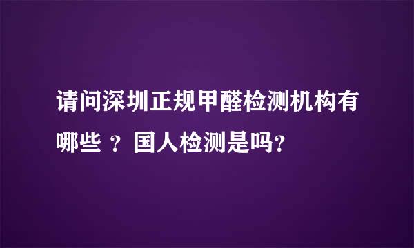 请问深圳正规甲醛检测机构有哪些 ？国人检测是吗？