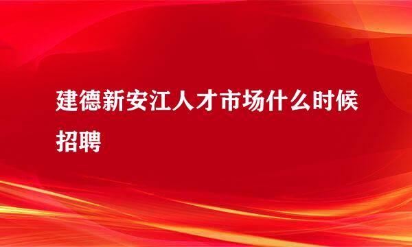 建德新安江人才市场什么时候招聘