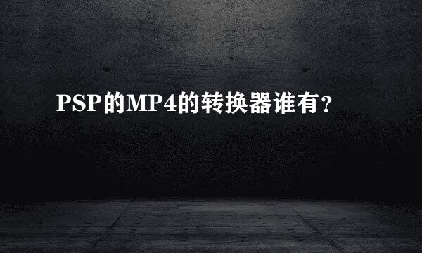 PSP的MP4的转换器谁有？