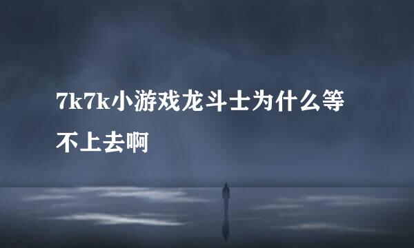 7k7k小游戏龙斗士为什么等不上去啊