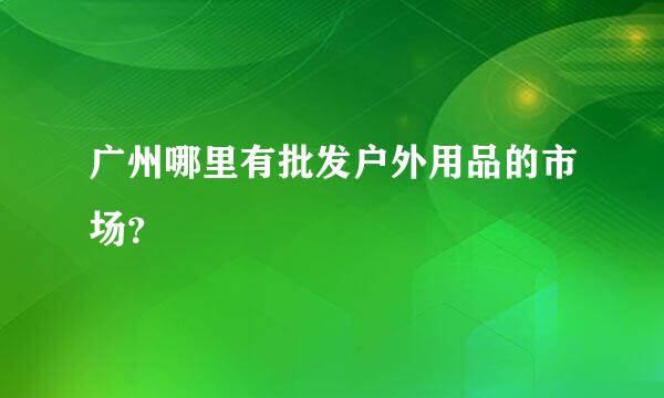 广州哪里有批发户外用品的市场？