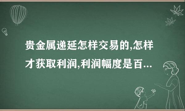 贵金属递延怎样交易的,怎样才获取利润,利润幅度是百分之多少.有没有高人指导??开仓和平仓又是什么意思??