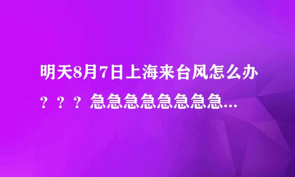 明天8月7日上海来台风怎么办？？？急急急急急急急急急急急急