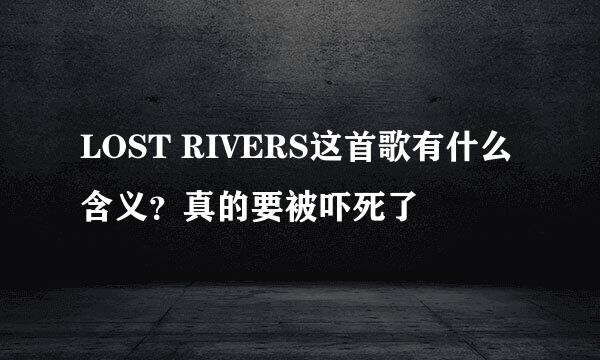 LOST RIVERS这首歌有什么含义？真的要被吓死了😱