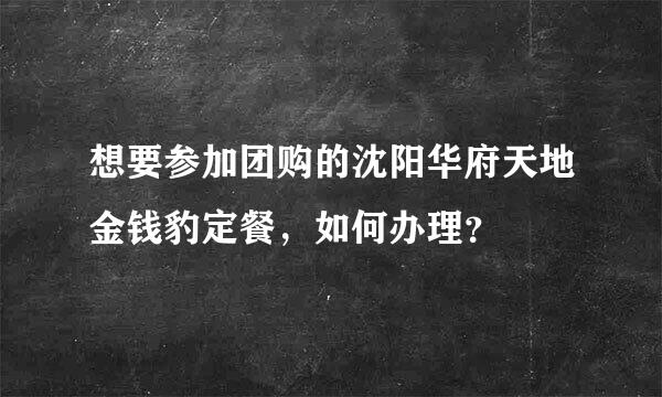 想要参加团购的沈阳华府天地金钱豹定餐，如何办理？