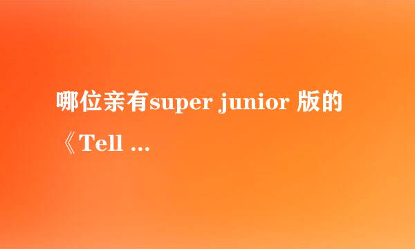 哪位亲有super junior 版的《Tell me your wish》和《Kiss you goodbye 》，要MP3形式的哦，谢谢啦