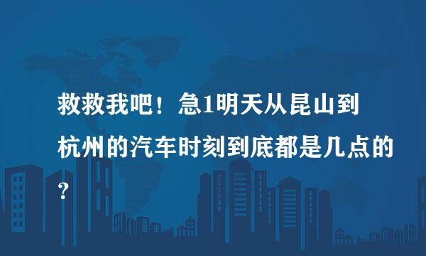 救救我吧！急1明天从昆山到杭州的汽车时刻到底都是几点的？