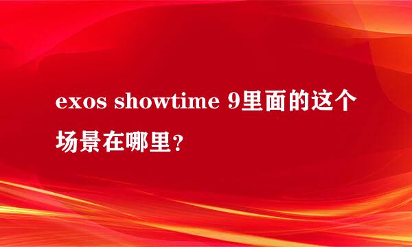 exos showtime 9里面的这个场景在哪里？