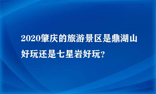 2020肇庆的旅游景区是鼎湖山好玩还是七星岩好玩？