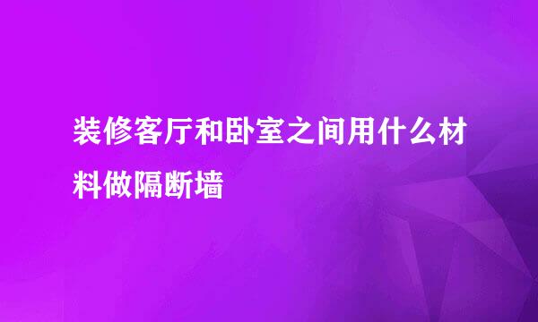 装修客厅和卧室之间用什么材料做隔断墙