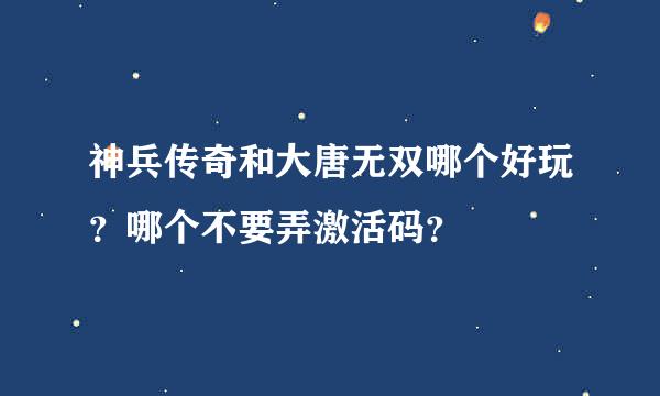 神兵传奇和大唐无双哪个好玩？哪个不要弄激活码？