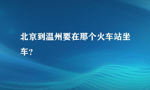 北京到温州要在那个火车站坐车？