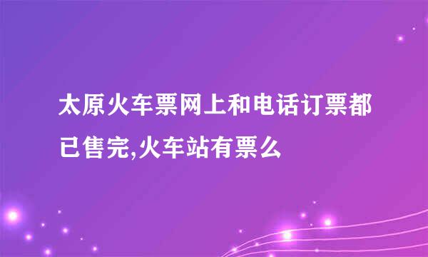 太原火车票网上和电话订票都已售完,火车站有票么