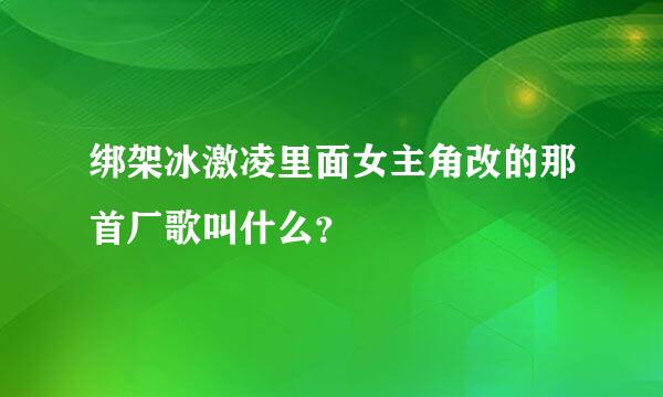 绑架冰激凌里面女主角改的那首厂歌叫什么？