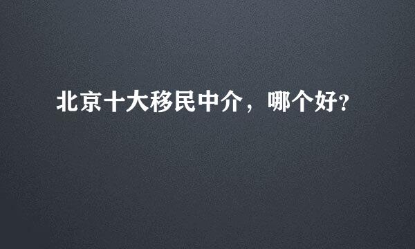 北京十大移民中介，哪个好？