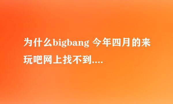 为什么bigbang 今年四月的来玩吧网上找不到...顺带求资源.还有，OH YEAH日文什么时候出啊，亲~~