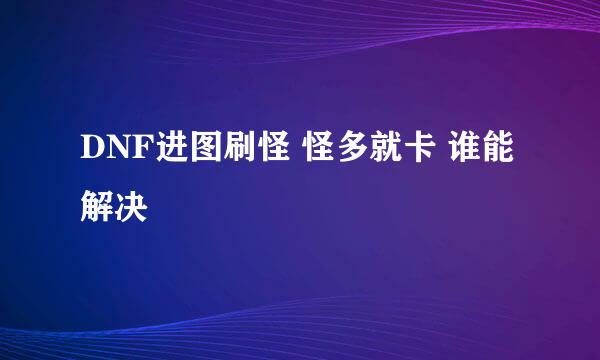 DNF进图刷怪 怪多就卡 谁能解决