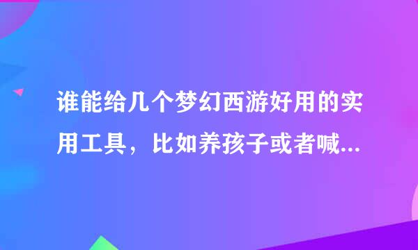 谁能给几个梦幻西游好用的实用工具，比如养孩子或者喊话什么的