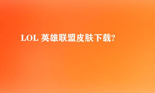 LOL 英雄联盟皮肤下载?