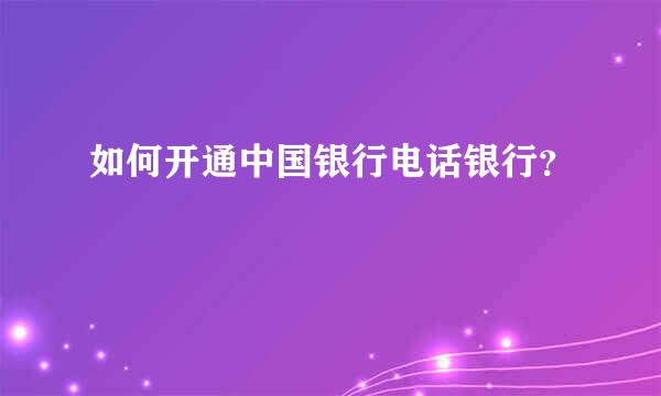 如何开通中国银行电话银行？