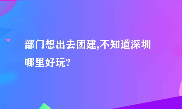 部门想出去团建,不知道深圳哪里好玩?