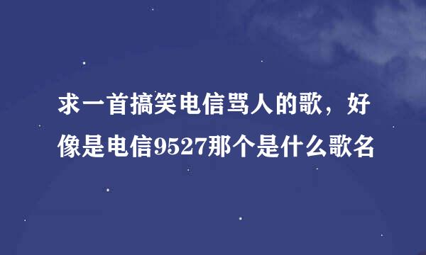 求一首搞笑电信骂人的歌，好像是电信9527那个是什么歌名