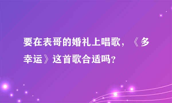 要在表哥的婚礼上唱歌，《多幸运》这首歌合适吗？