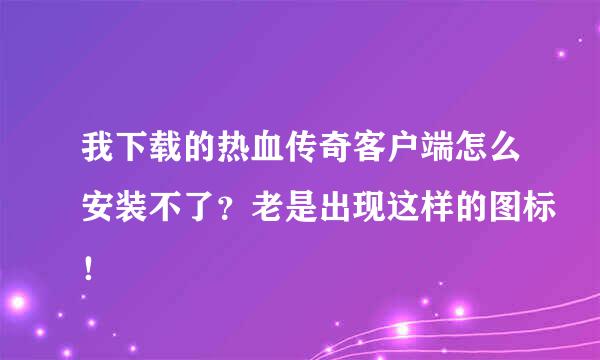 我下载的热血传奇客户端怎么安装不了？老是出现这样的图标！